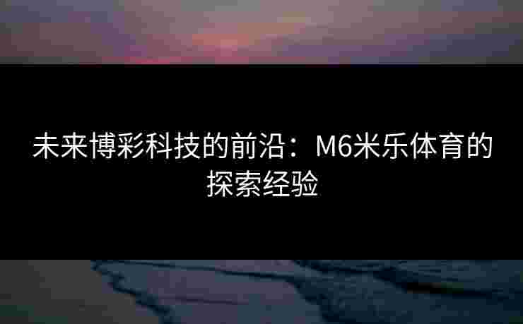 未来博彩科技的前沿：M6米乐体育的探索经验