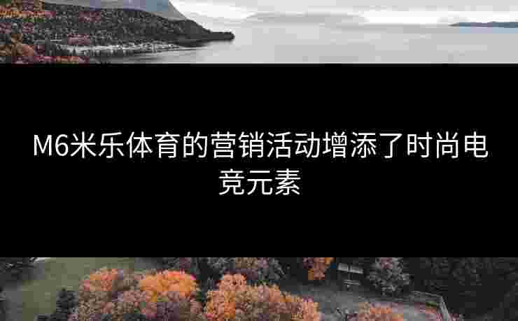 M6米乐体育的营销活动增添了时尚电竞元素