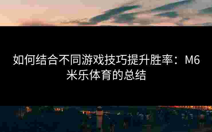 如何结合不同游戏技巧提升胜率：M6米乐体育的总结