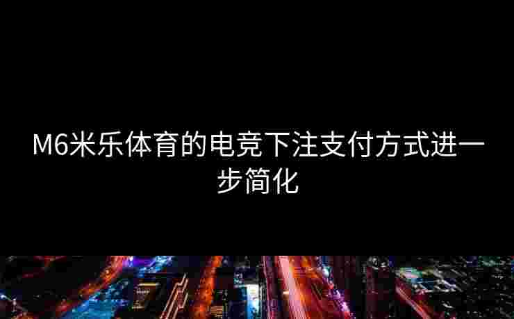 M6米乐体育的电竞下注支付方式进一步简化