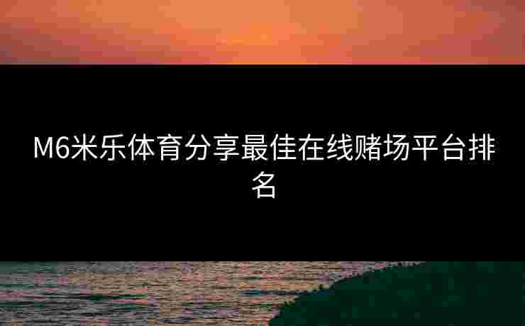 M6米乐体育分享最佳在线赌场平台排名