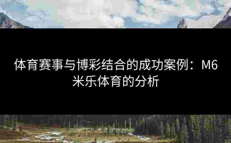 体育赛事与博彩结合的成功案例：M6米乐体育的分析