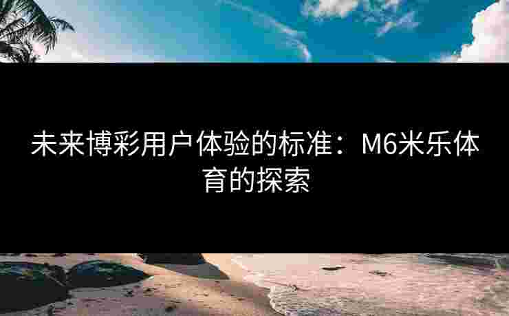 未来博彩用户体验的标准：M6米乐体育的探索