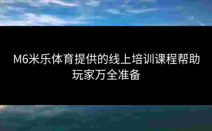 M6米乐体育提供的线上培训课程帮助玩家万全准备