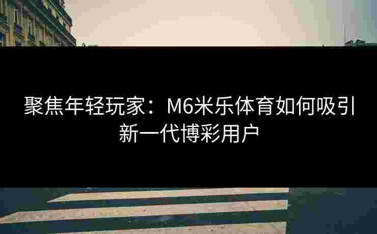 聚焦年轻玩家：M6米乐体育如何吸引新一代博彩用户