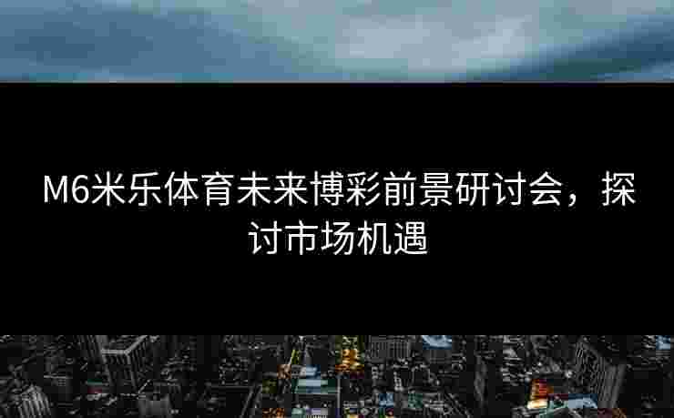 M6米乐体育未来博彩前景研讨会，探讨市场机遇