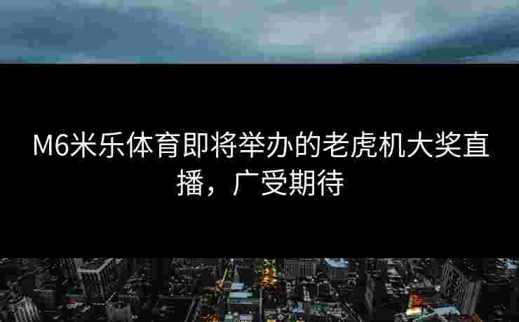 M6米乐体育即将举办的老虎机大奖直播，广受期待