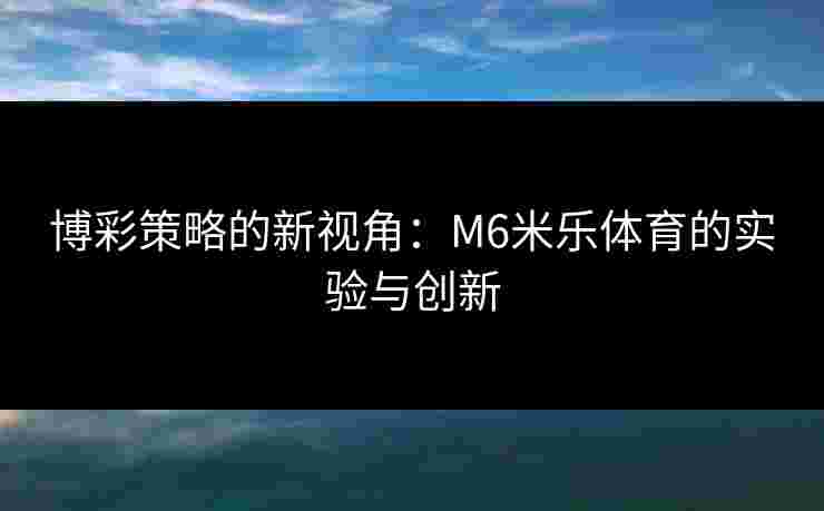 博彩策略的新视角：M6米乐体育的实验与创新