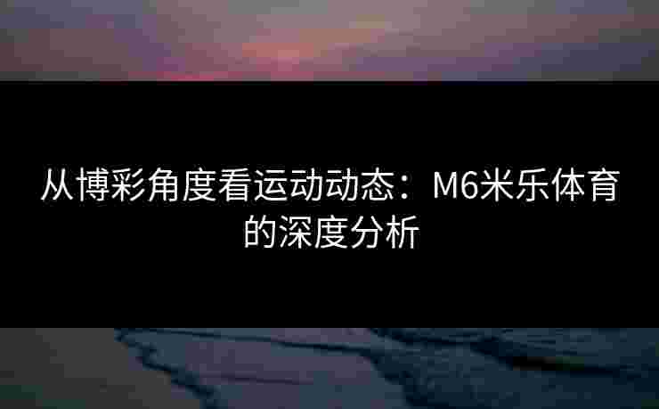 从博彩角度看运动动态：M6米乐体育的深度分析