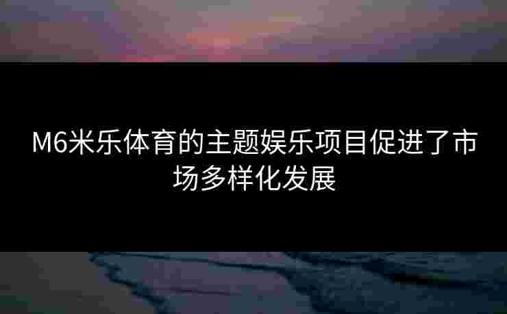 M6米乐体育的主题娱乐项目促进了市场多样化发展