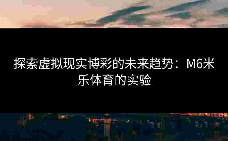 探索虚拟现实博彩的未来趋势：M6米乐体育的实验
