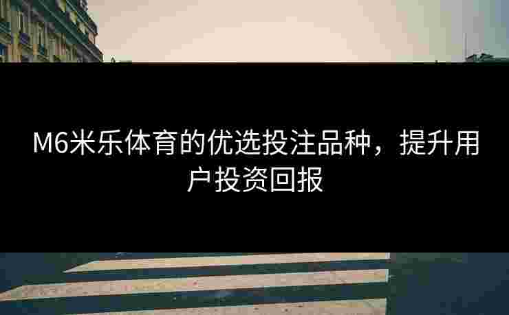 M6米乐体育的优选投注品种，提升用户投资回报