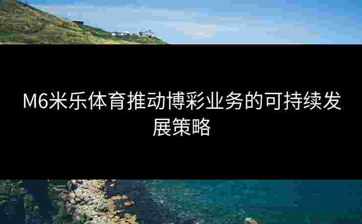 M6米乐体育推动博彩业务的可持续发展策略