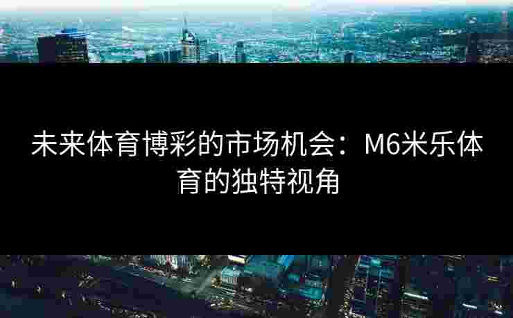 未来体育博彩的市场机会：M6米乐体育的独特视角