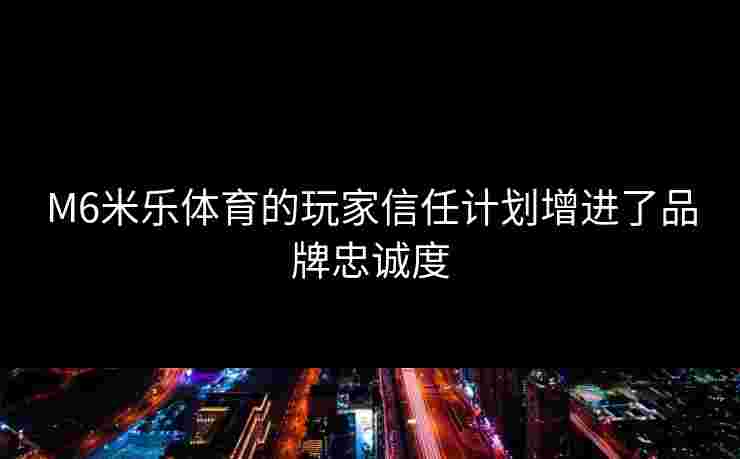 M6米乐体育的玩家信任计划增进了品牌忠诚度