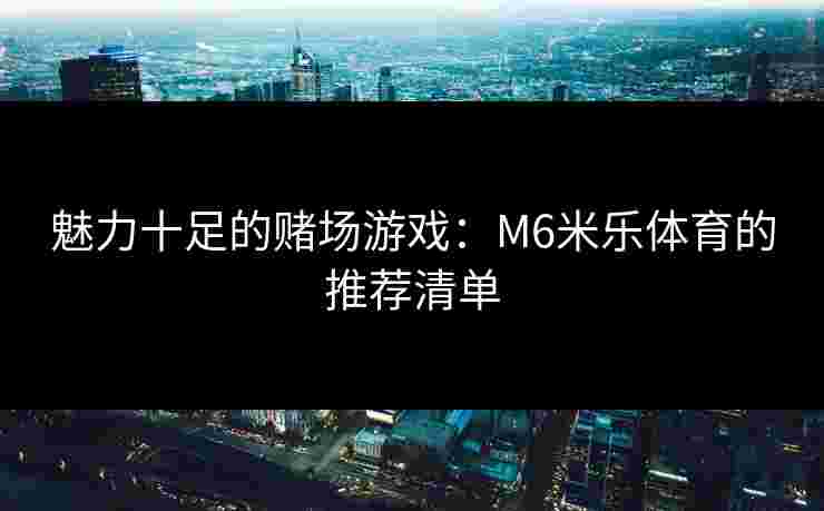 魅力十足的赌场游戏：M6米乐体育的推荐清单