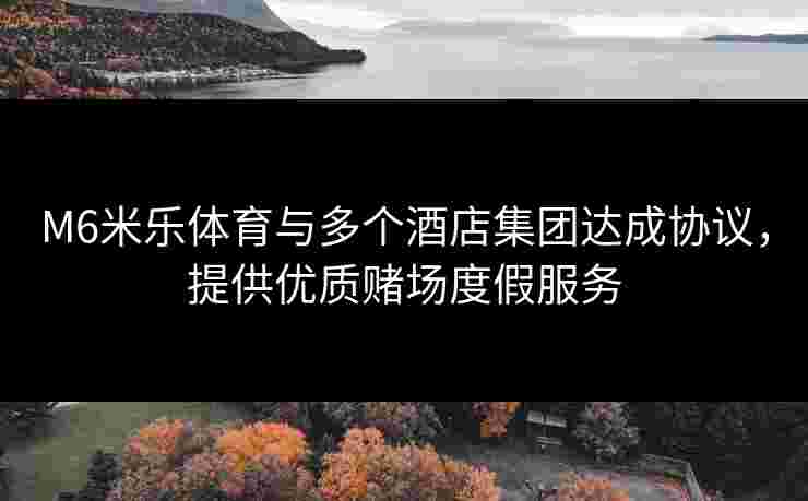 M6米乐体育与多个酒店集团达成协议，提供优质赌场度假服务