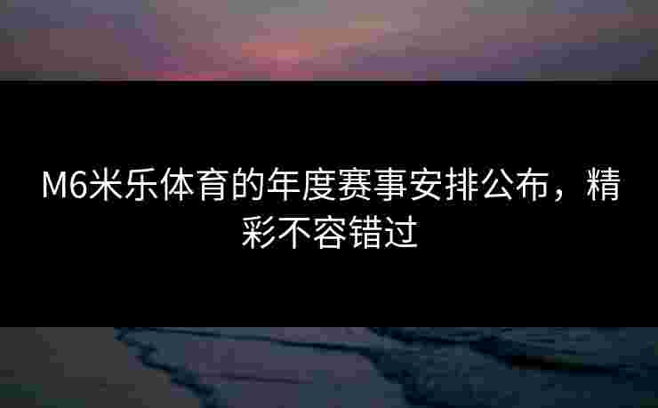 M6米乐体育的年度赛事安排公布，精彩不容错过