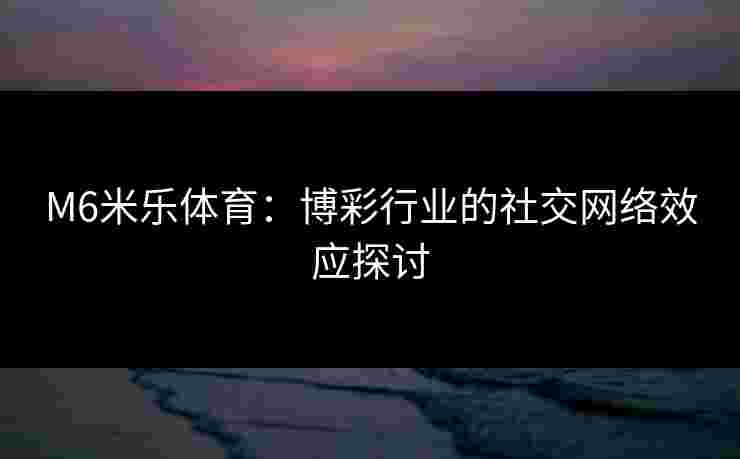 M6米乐体育：博彩行业的社交网络效应探讨