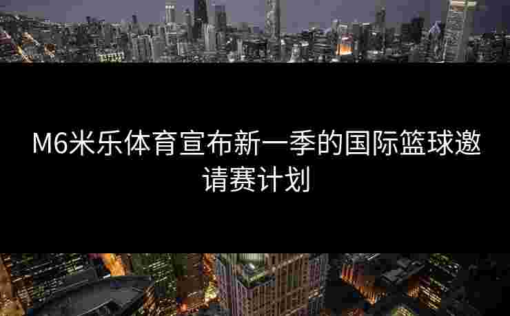 M6米乐体育宣布新一季的国际篮球邀请赛计划