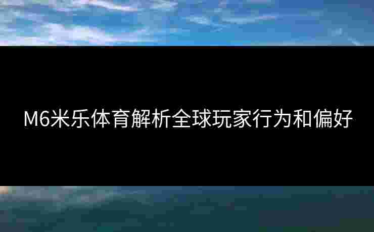 M6米乐体育解析全球玩家行为和偏好