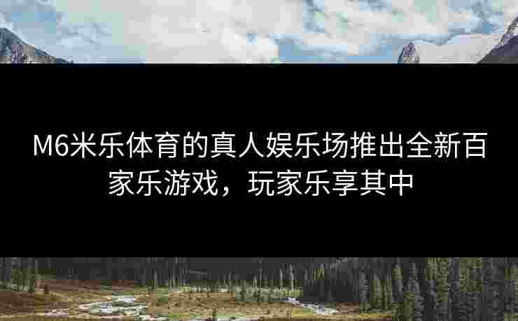 M6米乐体育的真人娱乐场推出全新百家乐游戏，玩家乐享其中