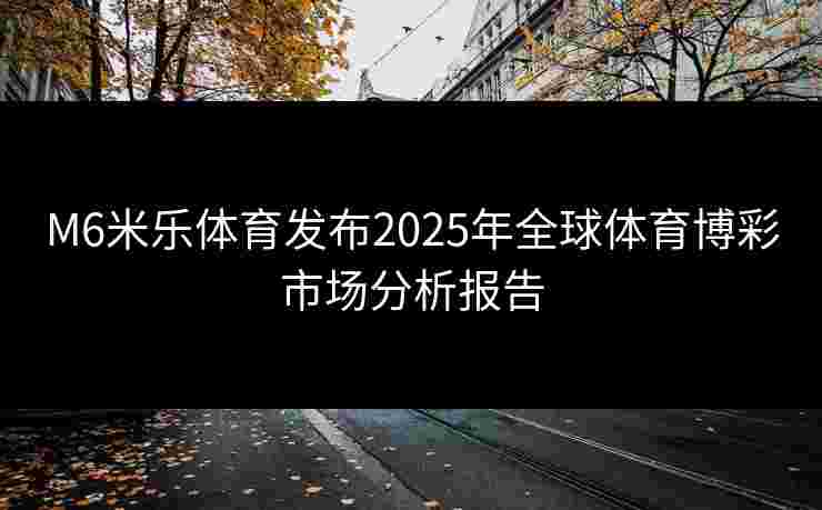 M6米乐体育发布2025年全球体育博彩市场分析报告