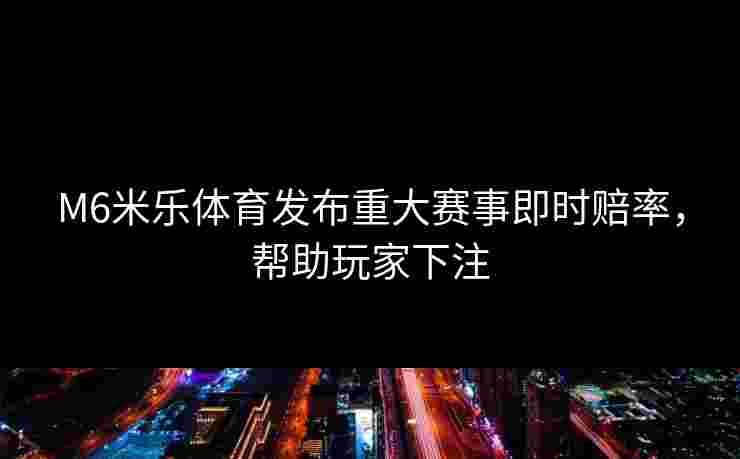 M6米乐体育发布重大赛事即时赔率，帮助玩家下注