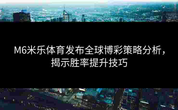 M6米乐体育发布全球博彩策略分析，揭示胜率提升技巧