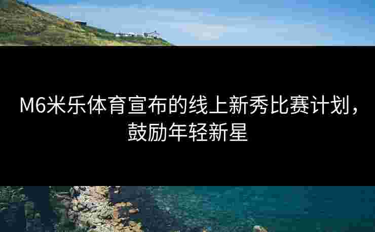 M6米乐体育宣布的线上新秀比赛计划，鼓励年轻新星