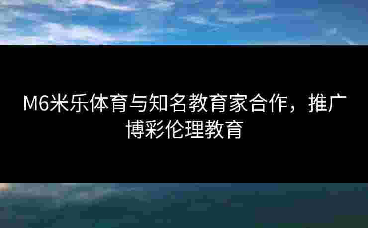 M6米乐体育与知名教育家合作，推广博彩伦理教育