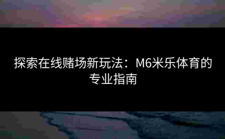 探索在线赌场新玩法：M6米乐体育的专业指南