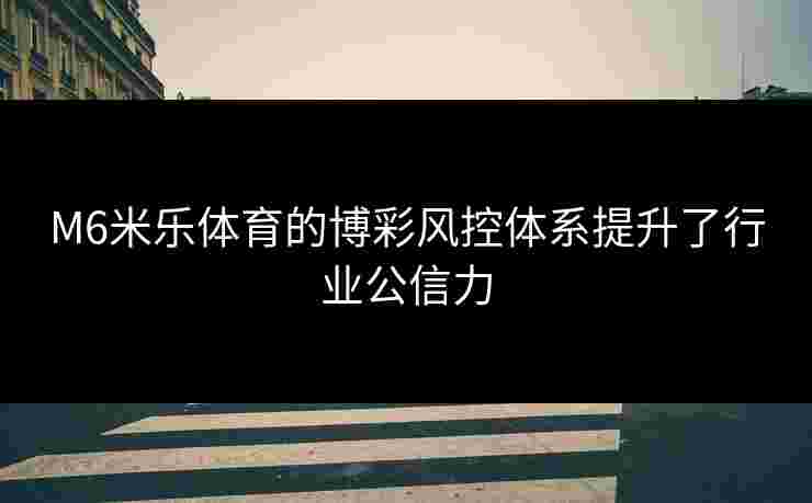 M6米乐体育的博彩风控体系提升了行业公信力