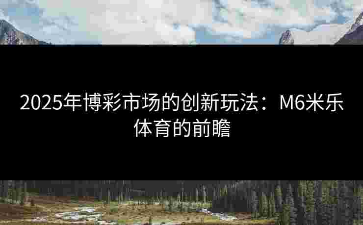 2025年博彩市场的创新玩法：M6米乐体育的前瞻